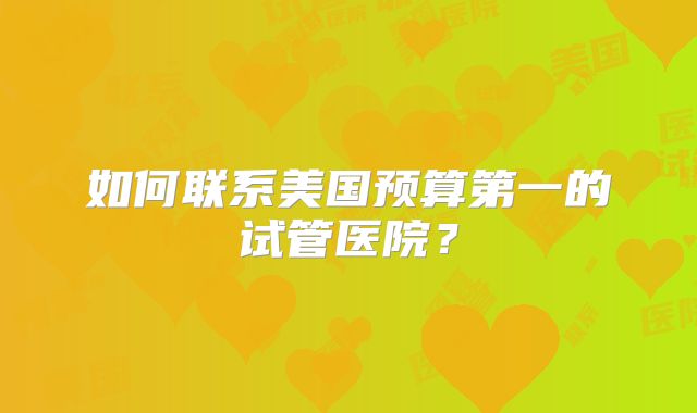 如何联系美国预算第一的试管医院？