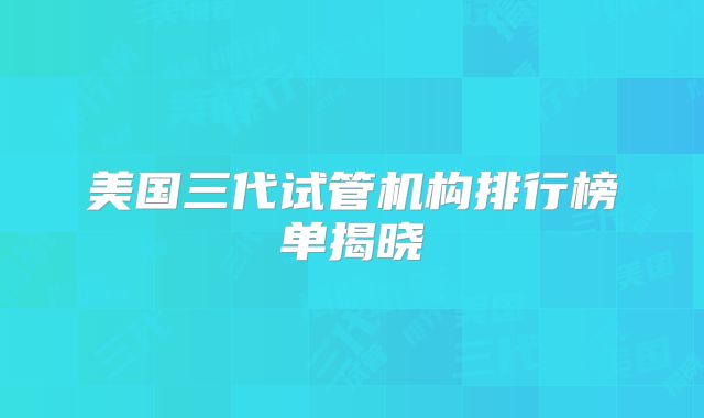 美国三代试管机构排行榜单揭晓