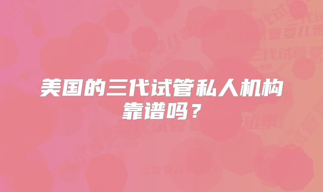 美国的三代试管私人机构靠谱吗？