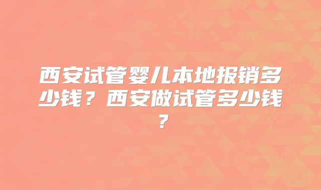 西安试管婴儿本地报销多少钱？西安做试管多少钱？