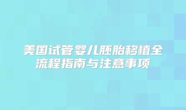 美国试管婴儿胚胎移植全流程指南与注意事项