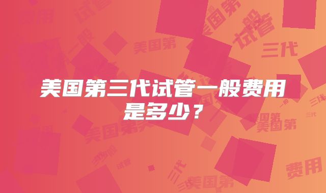 美国第三代试管一般费用是多少？