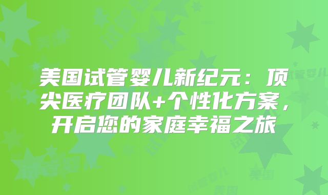 美国试管婴儿新纪元：顶尖医疗团队+个性化方案，开启您的家庭幸福之旅