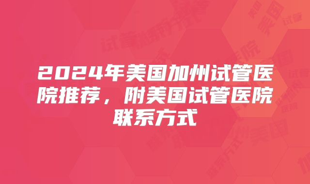 2024年美国加州试管医院推荐，附美国试管医院联系方式