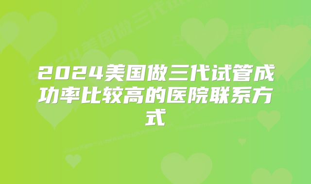 2024美国做三代试管成功率比较高的医院联系方式