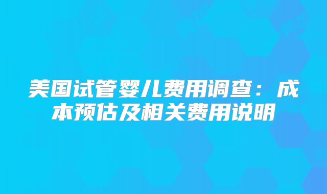 美国试管婴儿费用调查：成本预估及相关费用说明