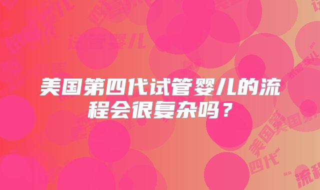 美国第四代试管婴儿的流程会很复杂吗?