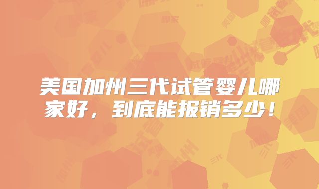 美国加州三代试管婴儿哪家好,到底能报销多少!