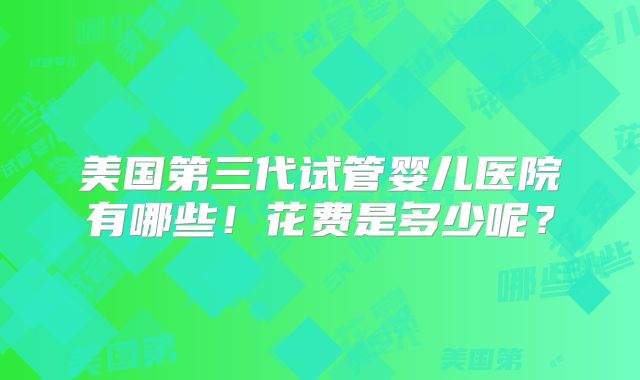 美国第三代试管婴儿医院有哪些！花费是多少呢？