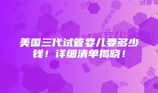 美国三代试管婴儿要多少钱！详细清单揭晓！