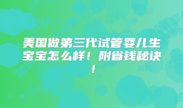 美国做第三代试管婴儿生宝宝怎么样！附省钱秘诀！