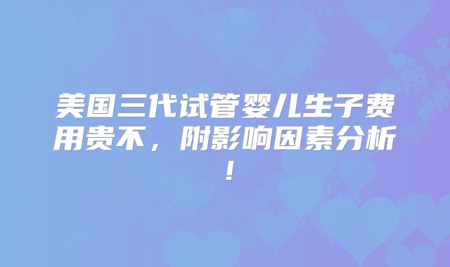 美国三代试管婴儿生子费用贵不，附影响因素分析！