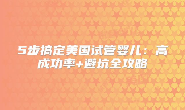 5步搞定美国试管婴儿：高成功率+避坑全攻略