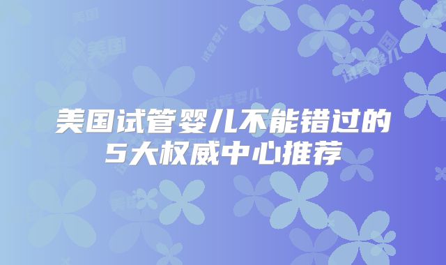 美国试管婴儿不能错过的5大权威中心推荐