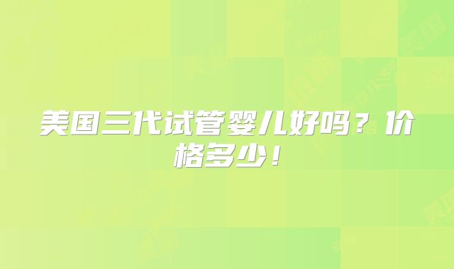 美国三代试管婴儿好吗？价格多少！