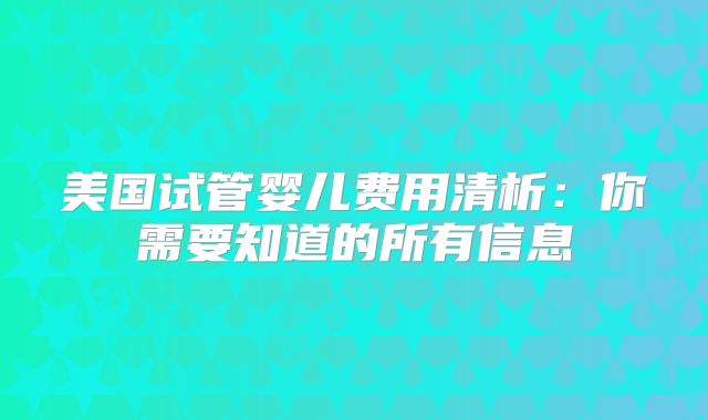 美国试管婴儿费用清析：你需要知道的所有信息