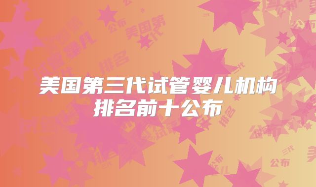 美国第三代试管婴儿机构排名前十公布