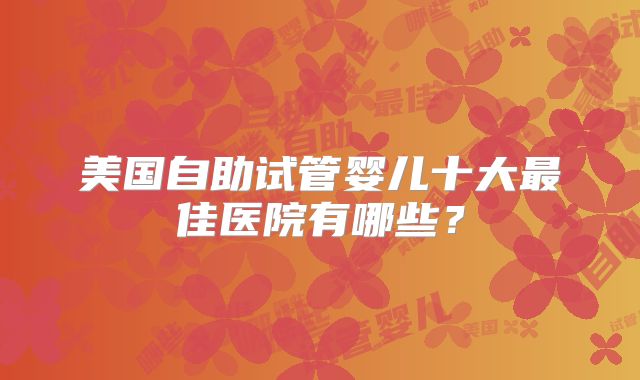 美国自助试管婴儿十大最佳医院有哪些？