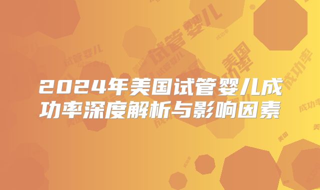 2024年美国试管婴儿成功率深度解析与影响因素