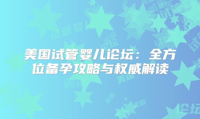 美国试管婴儿论坛：全方位备孕攻略与权威解读