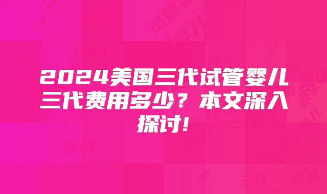2024美国三代试管婴儿三代费用多少?本文深入探讨!