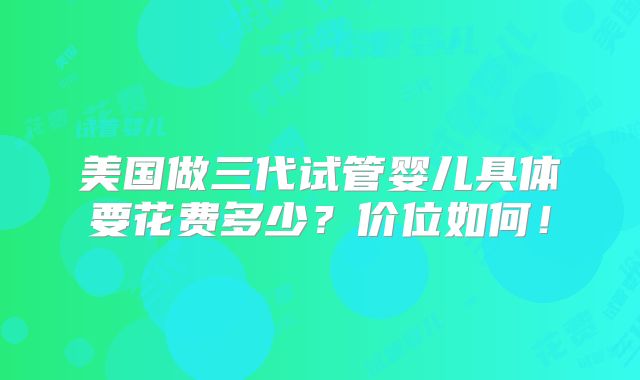 美国做三代试管婴儿具体要花费多少？价位如何！