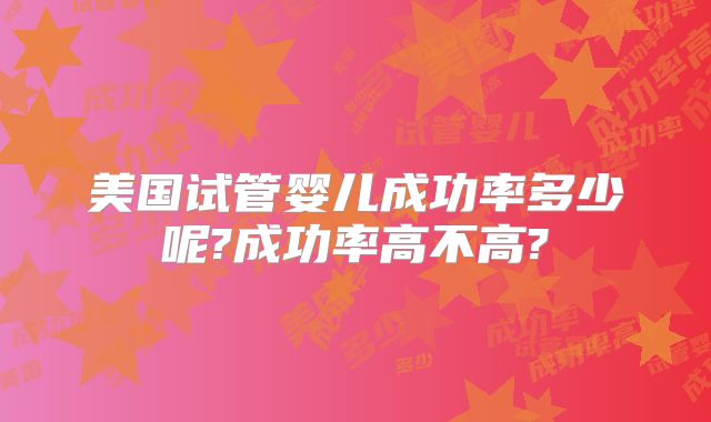 美国试管婴儿成功率多少呢?成功率高不高?