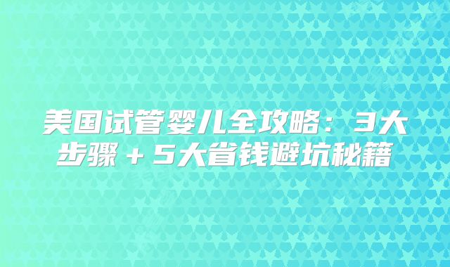 美国试管婴儿全攻略：3大步骤＋5大省钱避坑秘籍