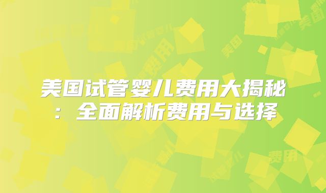 美国试管婴儿费用大揭秘：全面解析费用与选择