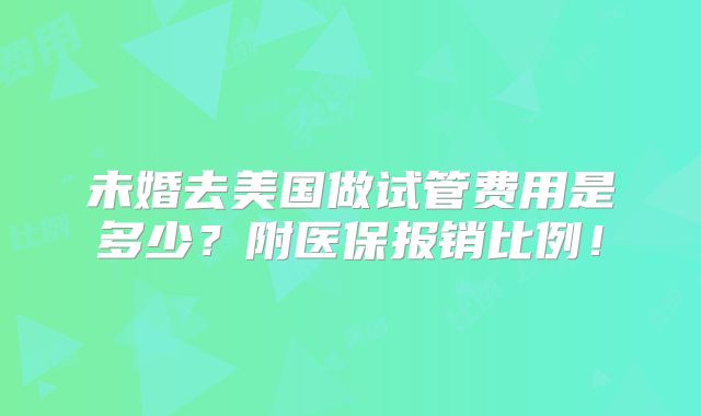 未婚去美国做试管费用是多少？附医保报销比例！