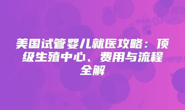 美国试管婴儿就医攻略:顶级生殖中心、费用与流程全解
