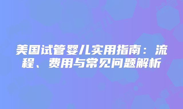 美国试管婴儿实用指南：流程、费用与常见问题解析