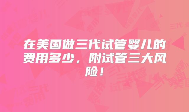 在美国做三代试管婴儿的费用多少，附试管三大风险！