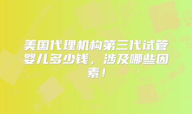 美国代理机构第三代试管婴儿多少钱，涉及哪些因素！
