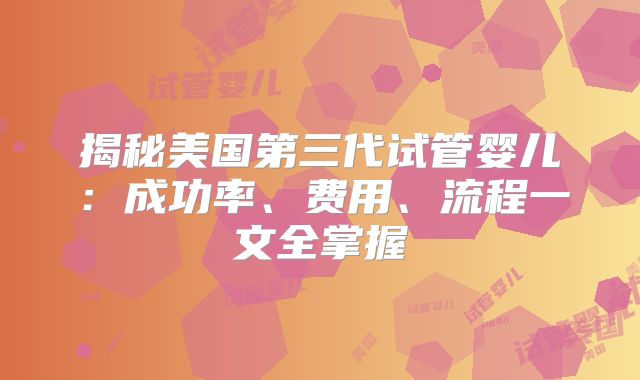 揭秘美国第三代试管婴儿：成功率、费用、流程一文全掌握