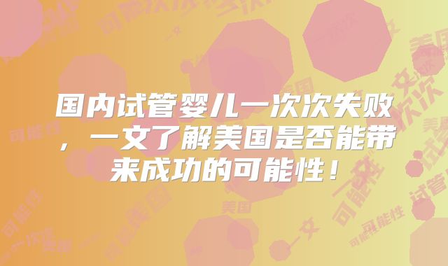 国内试管婴儿一次次失败，一文了解美国是否能带来成功的可能性！