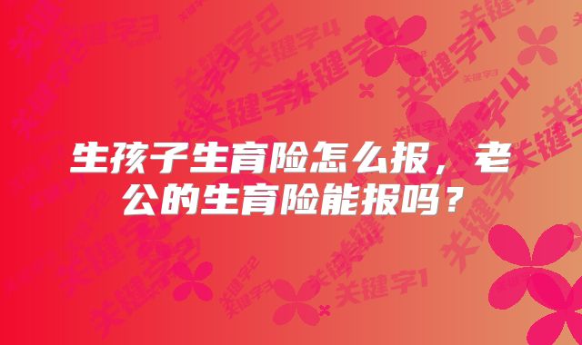 生孩子生育险怎么报，老公的生育险能报吗？