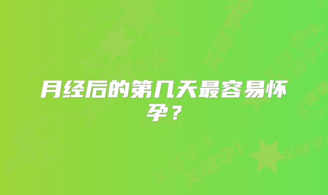 月经后的第几天最容易怀孕？