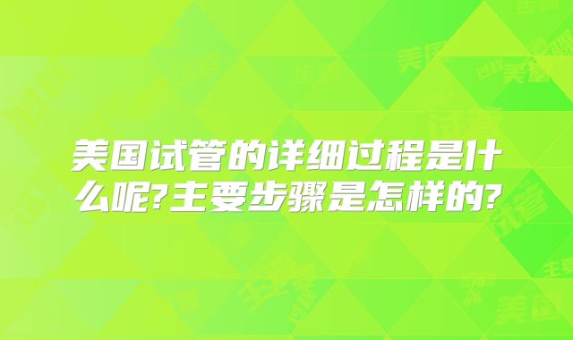 美国试管的详细过程是什么呢?主要步骤是怎样的?