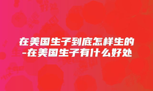 在美国生子到底怎样生的-在美国生子有什么好处