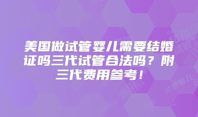 美国做试管婴儿需要结婚证吗三代试管合法吗?附三代费用参考!
