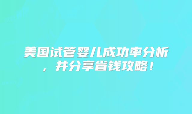 美国试管婴儿成功率分析，并分享省钱攻略！