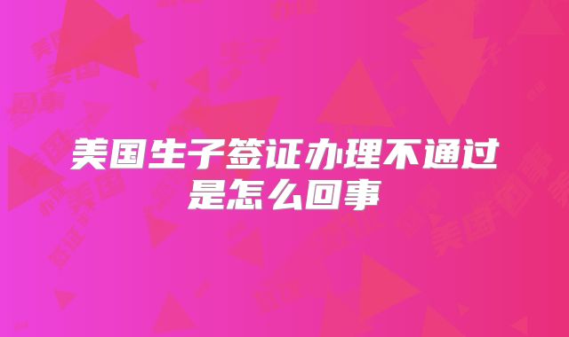美国生子签证办理不通过是怎么回事
