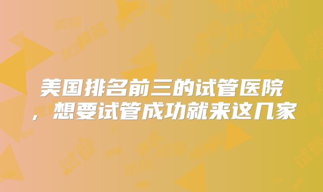 美国排名前三的试管医院，想要试管成功就来这几家