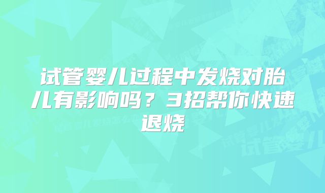 试管婴儿过程中发烧对胎儿有影响吗?3招帮你快速退烧
