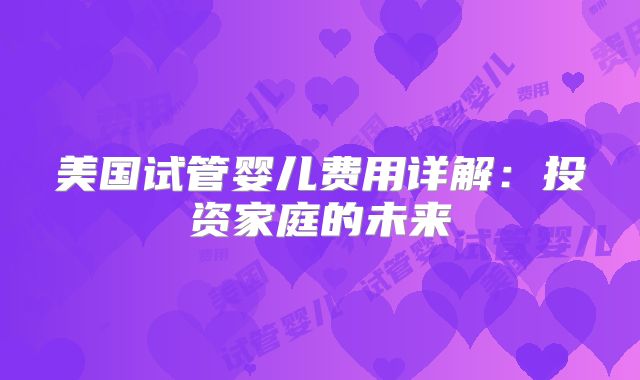 美国试管婴儿费用详解：投资家庭的未来