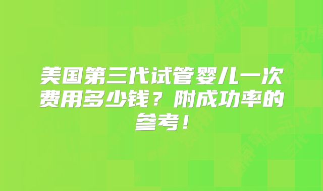 美国第三代试管婴儿一次费用多少钱？附成功率的参考！