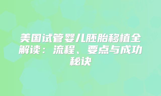 美国试管婴儿胚胎移植全解读：流程、要点与成功秘诀