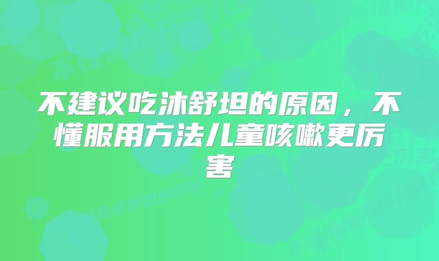 不建议吃沐舒坦的原因，不懂服用方法儿童咳嗽更厉害