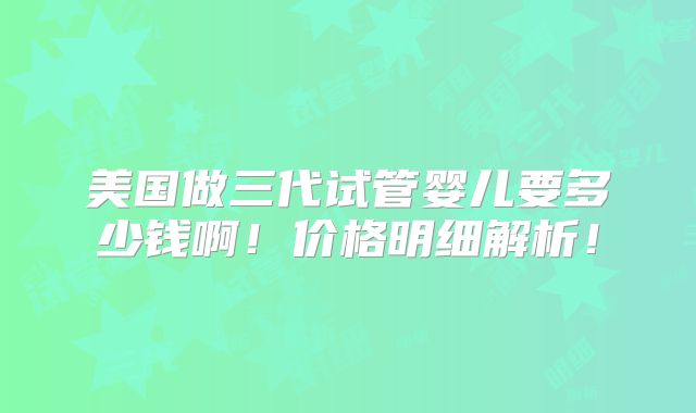 美国做三代试管婴儿要多少钱啊！价格明细解析！